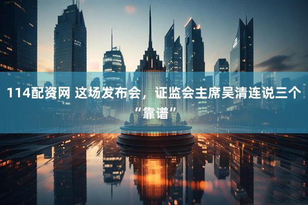 114配资网 这场发布会，证监会主席吴清连说三个“靠谱”
