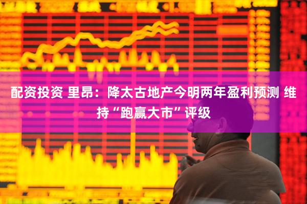 配资投资 里昂：降太古地产今明两年盈利预测 维持“跑赢大市”评级
