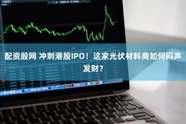 配资股网 冲刺港股IPO!这家光伏材料商如何闷声发财?