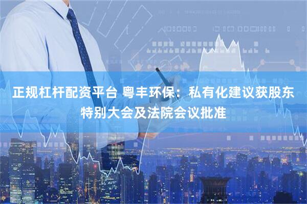 正规杠杆配资平台 粤丰环保:私有化建议获股东特别大会及法院会议批准