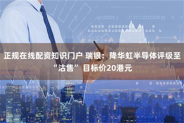 正规在线配资知识门户 瑞银：降华虹半导体评级至“沽售” 目标价20港元