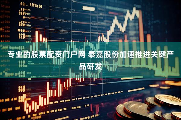 专业的股票配资门户网 泰嘉股份加速推进关键产品研发
