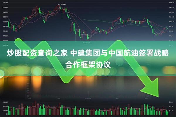 炒股配资查询之家 中建集团与中国航油签署战略合作框架协议