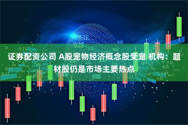 证券配资公司 A股宠物经济概念股受宠 机构：题材股仍是市场主要热点