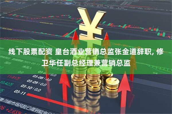 线下股票配资 皇台酒业营销总监张金道辞职, 修卫华任副总经理兼营销总监