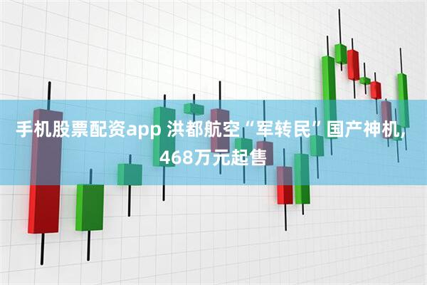 手机股票配资app 洪都航空“军转民”国产神机, 468万元起售