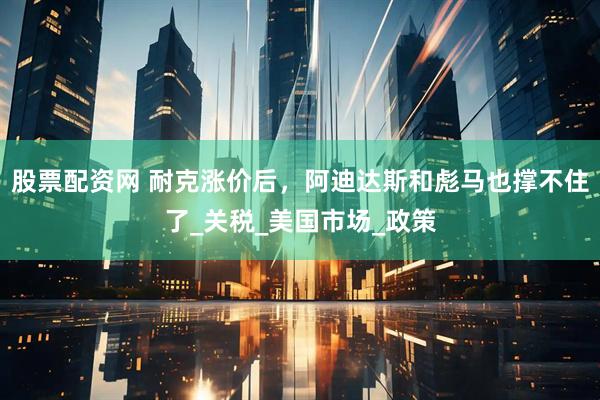 股票配资网 耐克涨价后,阿迪达斯和彪马也撑不住了_关税_美国市场_政策