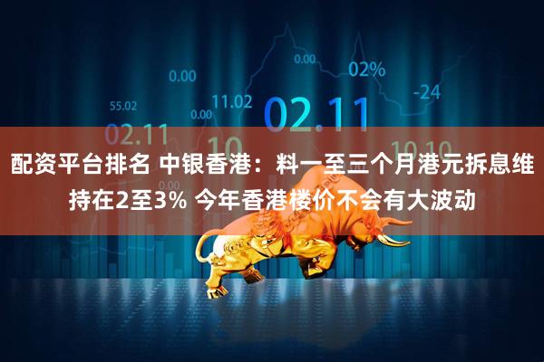 配资平台排名 中银香港:料一至三个月港元拆息维持在2至3% 今年香港楼价不会有大波动