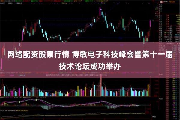 网络配资股票行情 博敏电子科技峰会暨第十一届技术论坛成功举办