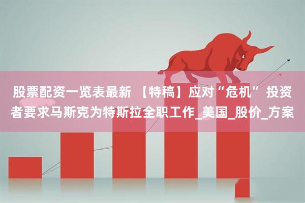 股票配资一览表最新 【特稿】应对“危机” 投资者要求马斯克为特斯拉全职工作_美国_股价_方案