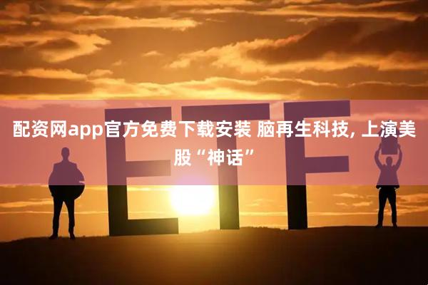 配资网app官方免费下载安装 脑再生科技, 上演美股“神话”
