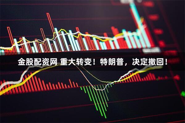 金股配资网 重大转变！特朗普，决定撤回！