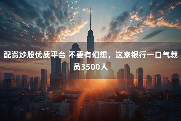 配资炒股优质平台 不要有幻想,这家银行一口气裁员3500人