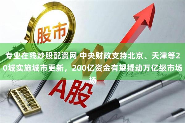 专业在线炒股配资网 中央财政支持北京、天津等20城实施城市更新，200亿资金有望撬动万亿级市场