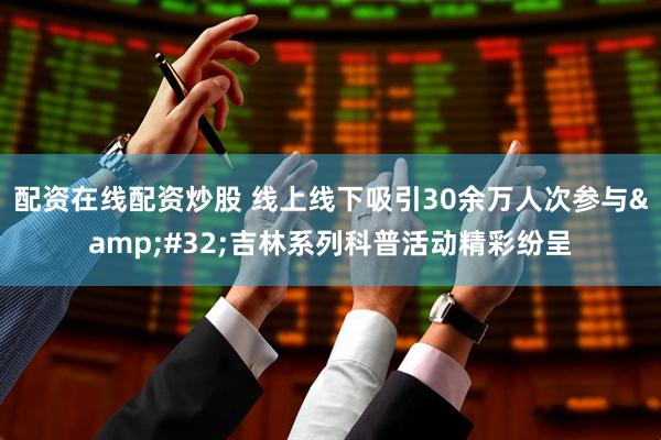 配资在线配资炒股 线上线下吸引30余万人次参与&#32;吉林系列科普活动精彩纷呈