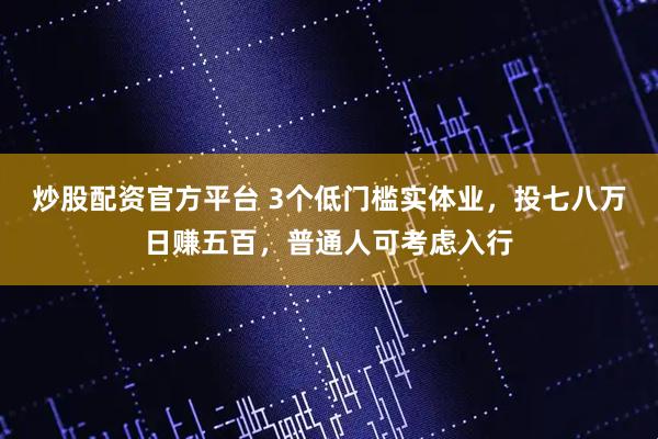 炒股配资官方平台 3个低门槛实体业，投七八万日赚五百，普通人可考虑入行