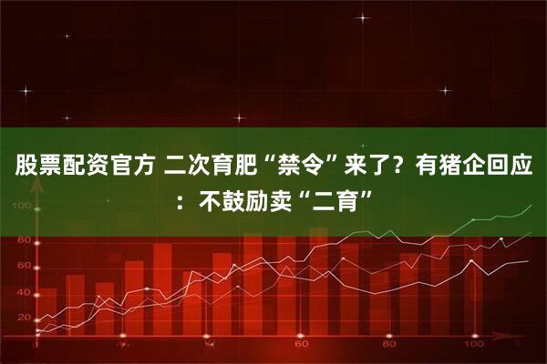 股票配资官方 二次育肥“禁令”来了？有猪企回应：不鼓励卖“二育”
