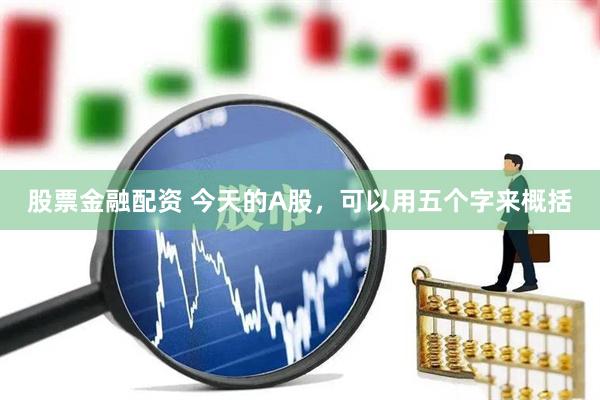 股票金融配资 今天的A股，可以用五个字来概括