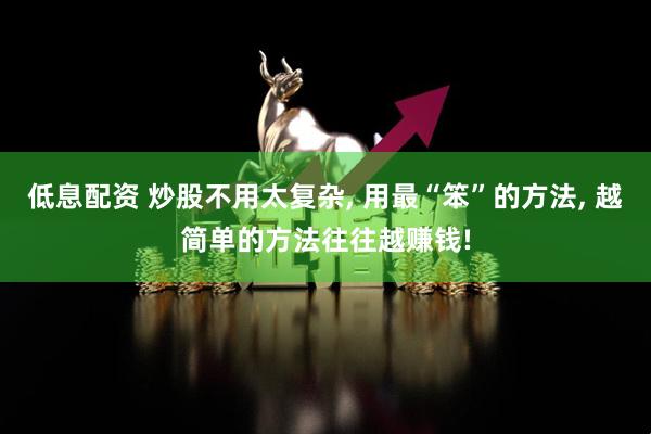 低息配资 炒股不用太复杂, 用最“笨”的方法, 越简单的方法往往越赚钱!