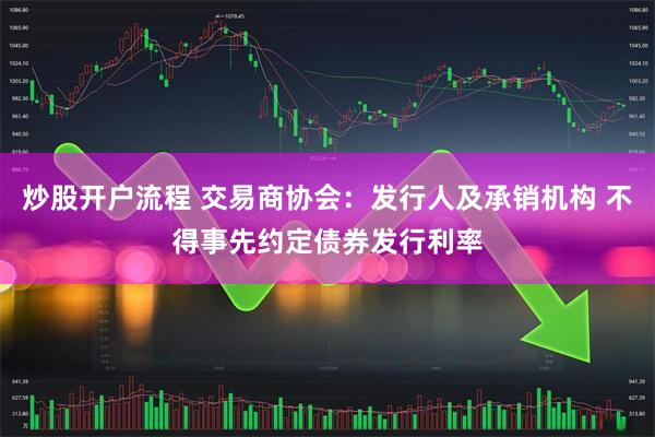 炒股开户流程 交易商协会：发行人及承销机构 不得事先约定债券发行利率