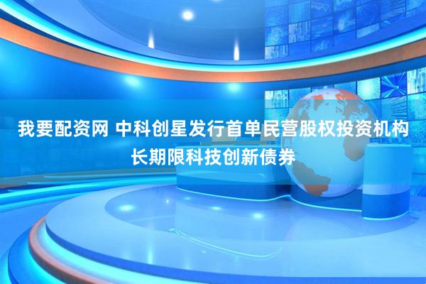 我要配资网 中科创星发行首单民营股权投资机构长期限科技创新债券