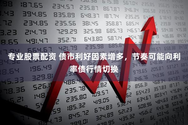 专业股票配资 债市利好因素增多,节奏可能向利率债行情切换