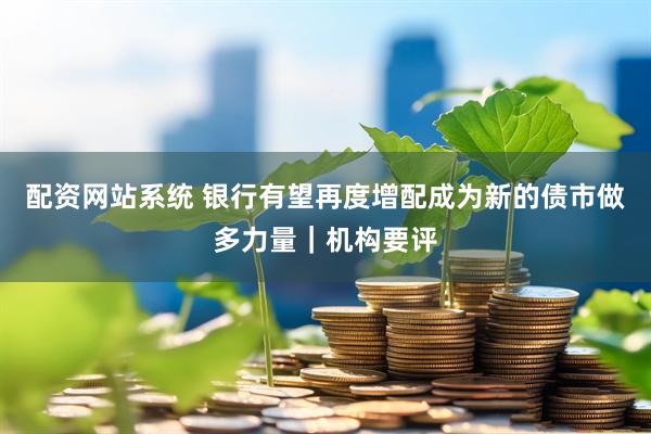 配资网站系统 银行有望再度增配成为新的债市做多力量｜机构要评