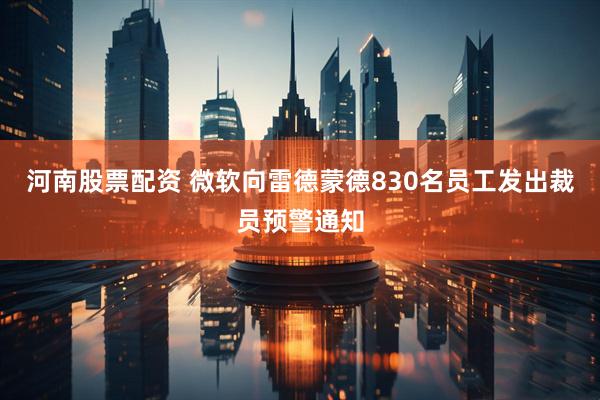 河南股票配资 微软向雷德蒙德830名员工发出裁员预警通知