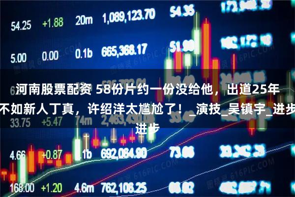 河南股票配资 58份片约一份没给他，出道25年不如新人丁真，许绍洋太尴尬了！_演技_吴镇宇_进步