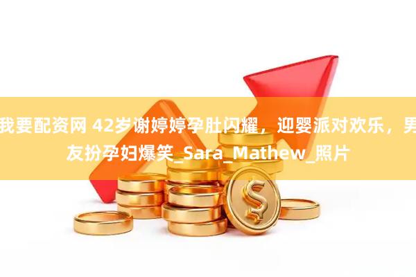 我要配资网 42岁谢婷婷孕肚闪耀，迎婴派对欢乐，男友扮孕妇爆笑_Sara_Mathew_照片