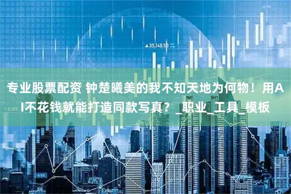 专业股票配资 钟楚曦美的我不知天地为何物！用AI不花钱就能打造同款写真？_职业_工具_模板