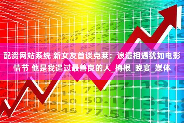 配资网站系统 新女友首谈克莱:浪漫相遇犹如电影情节 他是我遇过最善良的人_梅根_晚宴_媒体