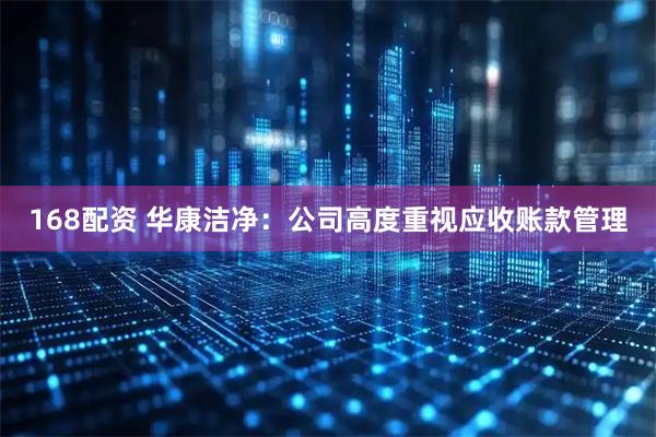 168配资 华康洁净：公司高度重视应收账款管理