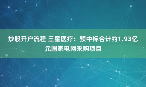 炒股开户流程 三星医疗：预中标合计约1.93亿元国家电网采购项目