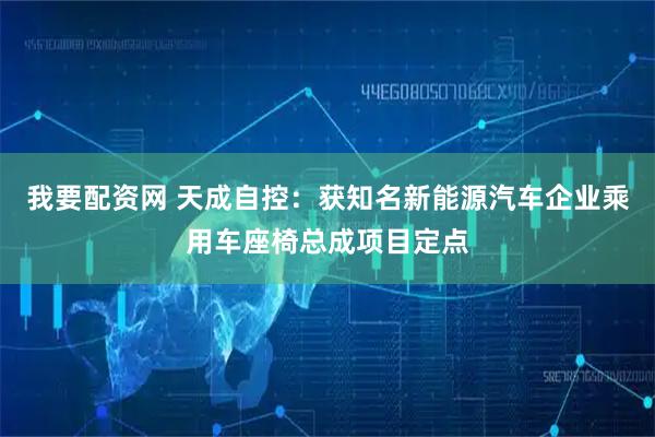 我要配资网 天成自控：获知名新能源汽车企业乘用车座椅总成项目定点