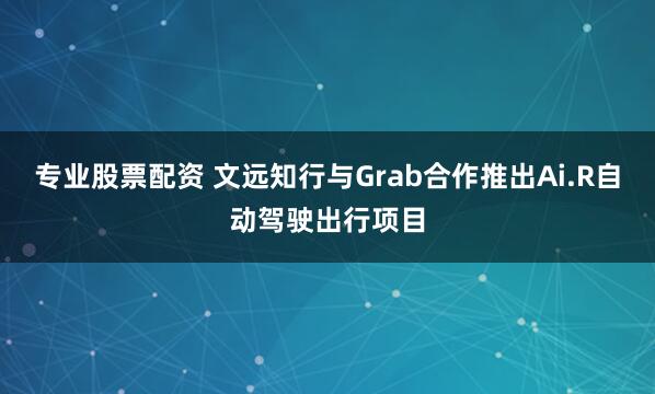 专业股票配资 文远知行与Grab合作推出Ai.R自动驾驶出行项目
