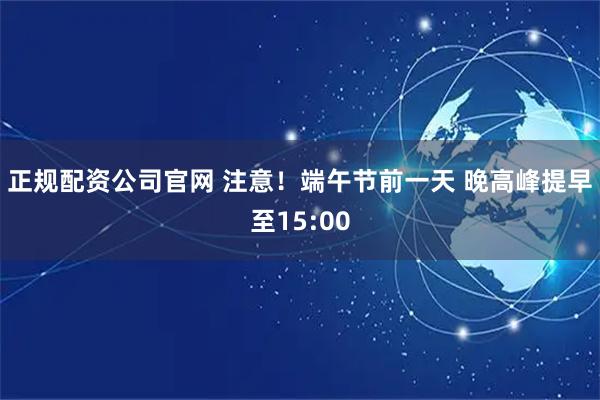 正规配资公司官网 注意！端午节前一天 晚高峰提早至15:00