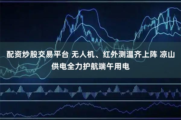 配资炒股交易平台 无人机、红外测温齐上阵 凉山供电全力护航端午用电