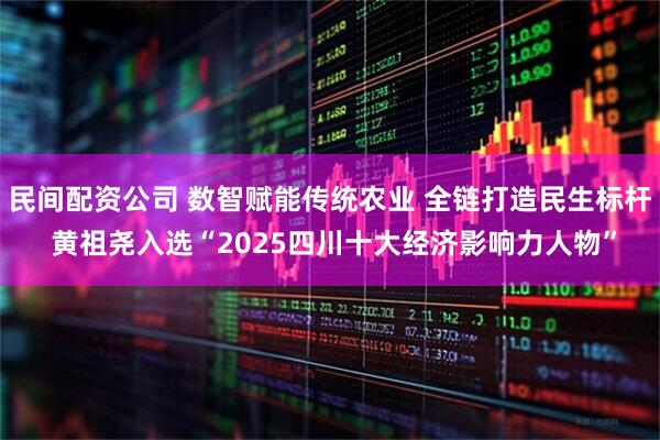 民间配资公司 数智赋能传统农业 全链打造民生标杆 黄祖尧入选“2025四川十大经济影响力人物”