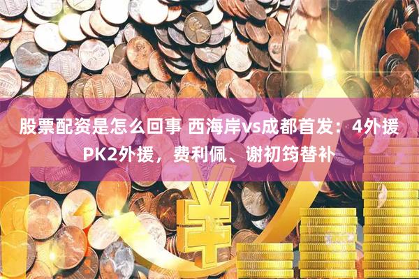 股票配资是怎么回事 西海岸vs成都首发:4外援PK2外援,费利佩、谢初筠替补