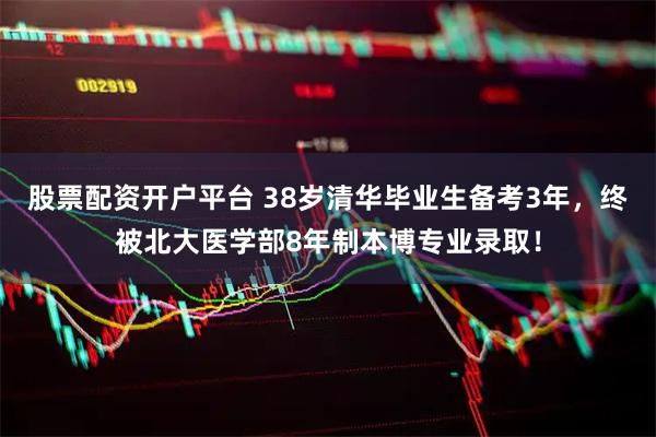 股票配资开户平台 38岁清华毕业生备考3年，终被北大医学部8年制本博专业录取！
